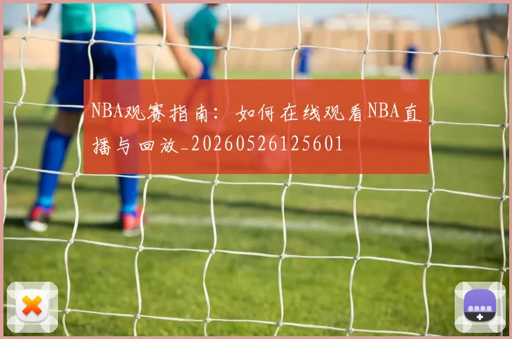 NBA观赛指南:如何在线观看NBA直播与回放_20260526125601