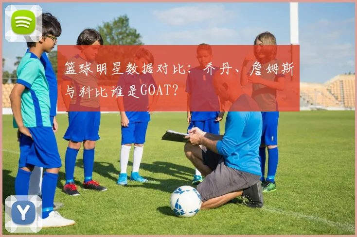 篮球明星数据对比：乔丹、詹姆斯与科比谁是GOAT？