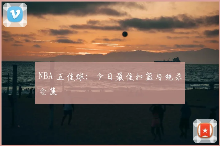 NBA 五佳球：今日最佳扣篮与绝杀合集
