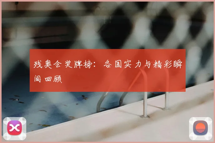 残奥会奖牌榜：各国实力与精彩瞬间回顾