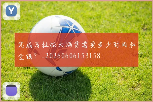 完成马拉松大满贯需要多少时间和金钱？_20260606153158