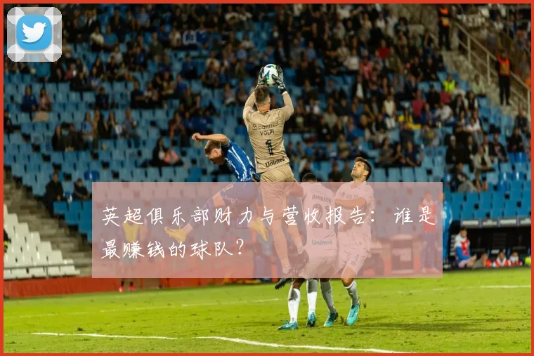 英超俱乐部财力与营收报告:谁是最赚钱的球队?