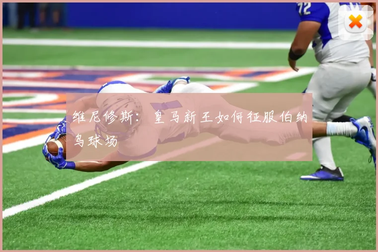 维尼修斯：皇马新王如何征服伯纳乌球场