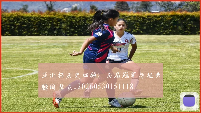 亚洲杯历史回顾：历届冠军与经典瞬间盘点_20260530151118