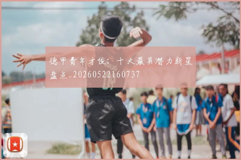 德甲青年才俊:十大最具潜力新星盘点_20260522160737