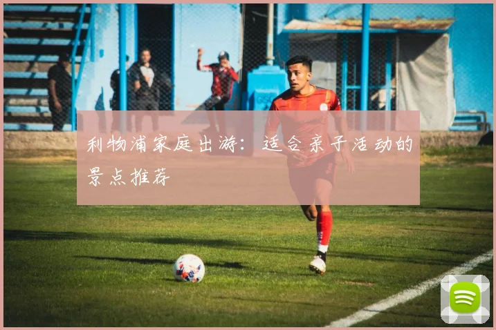 利物浦家庭出游:适合亲子活动的景点推荐
