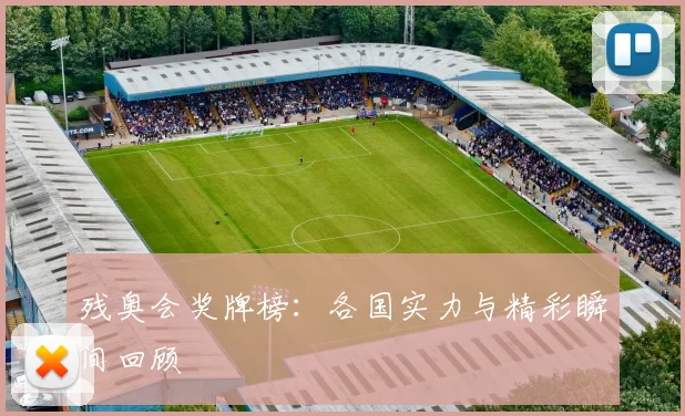 残奥会奖牌榜：各国实力与精彩瞬间回顾