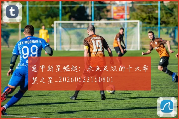 意甲新星崛起:未来足坛的十大希望之星_20260522160801