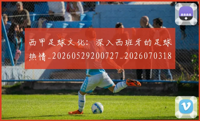 西甲足球文化：深入西班牙的足球热情_20260529200727_20260703181928