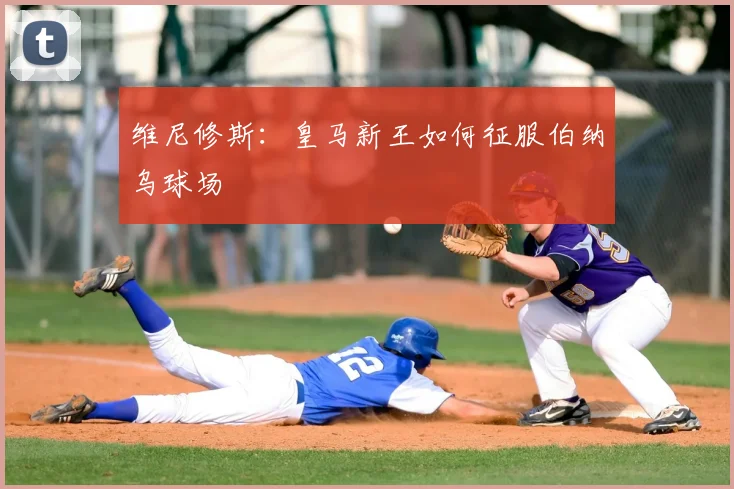 维尼修斯:皇马新王如何征服伯纳乌球场