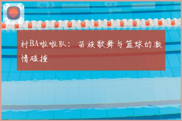 村BA啦啦队：苗族歌舞与篮球的激情碰撞