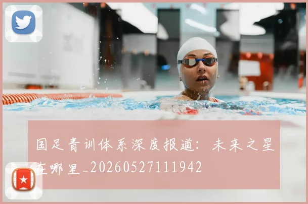 国足青训体系深度报道:未来之星在哪里_20260527111942