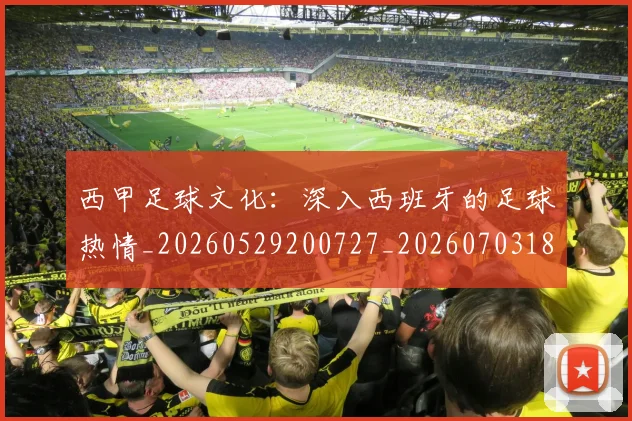 西甲足球文化：深入西班牙的足球热情_20260529200727_20260703181928