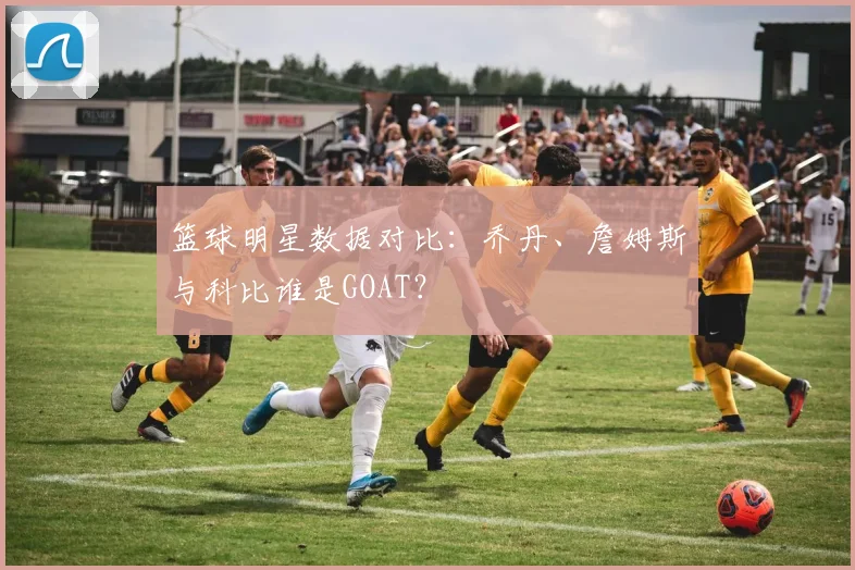 篮球明星数据对比：乔丹、詹姆斯与科比谁是GOAT？