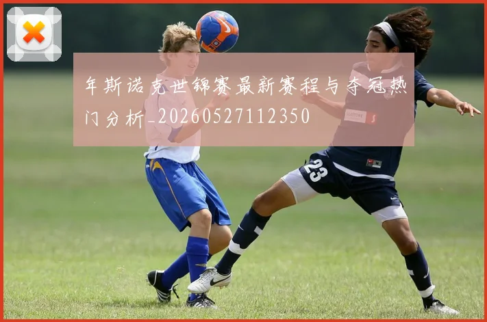 年斯诺克世锦赛最新赛程与夺冠热门分析_20260527112350