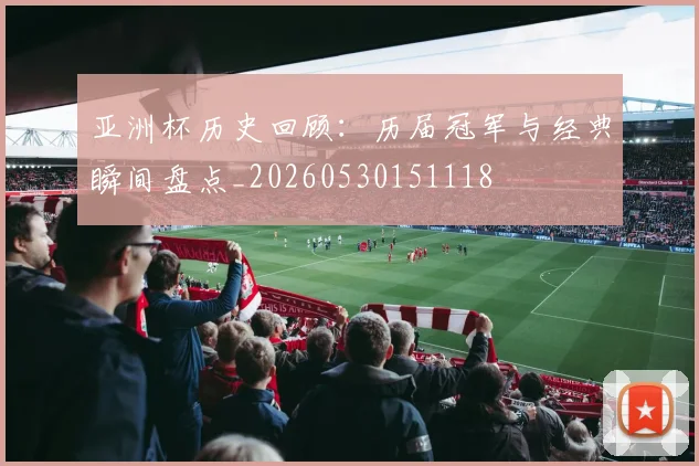 亚洲杯历史回顾：历届冠军与经典瞬间盘点_20260530151118
