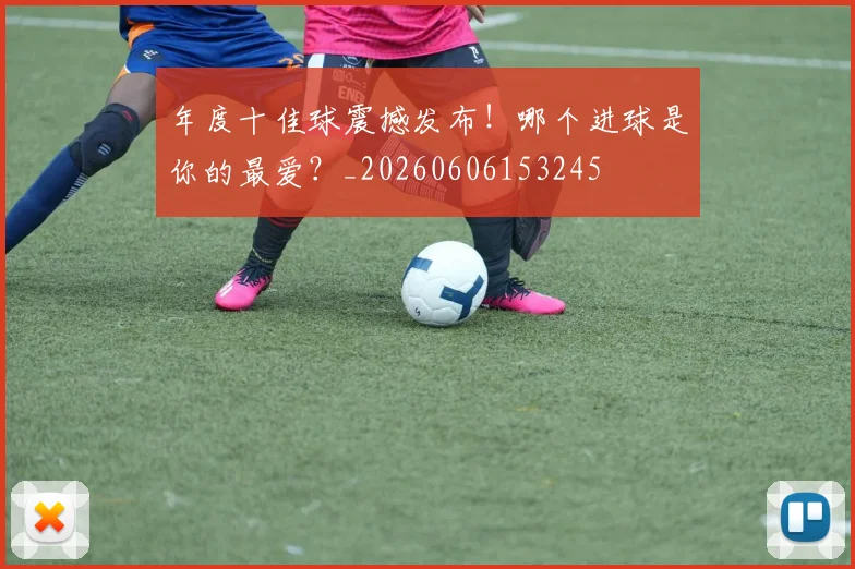 年度十佳球震撼发布！哪个进球是你的最爱？_20260606153245